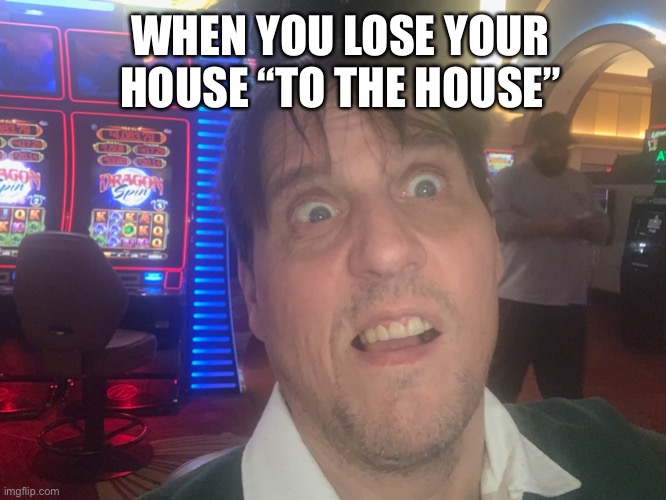 Gambling addict | WHEN YOU LOSE YOUR HOUSE “TO THE HOUSE” | image tagged in gambling | made w/ Imgflip meme maker