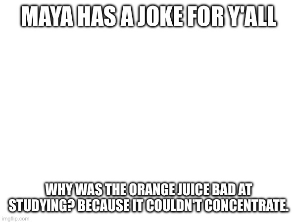 MAYA HAS A JOKE FOR Y'ALL; WHY WAS THE ORANGE JUICE BAD AT STUDYING? BECAUSE IT COULDN'T CONCENTRATE. | made w/ Imgflip meme maker