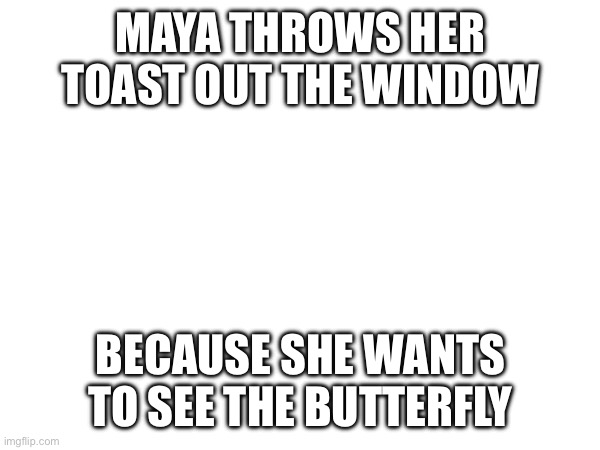 MAYA THROWS HER TOAST OUT THE WINDOW; BECAUSE SHE WANTS TO SEE THE BUTTERFLY | made w/ Imgflip meme maker