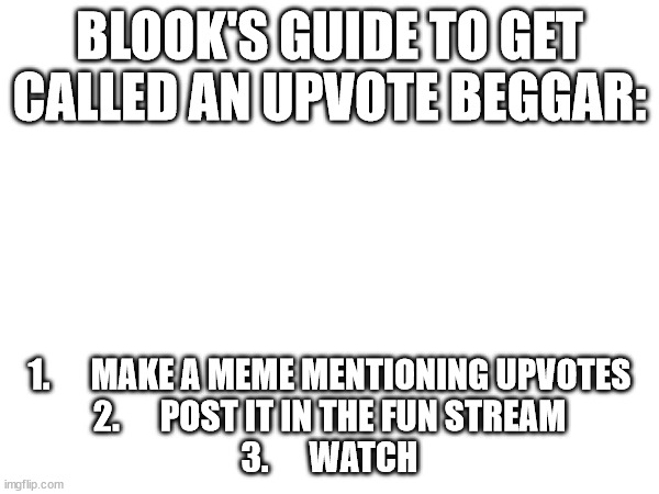 If you want more simple guides with me, just upvote! | BLOOK'S GUIDE TO GET CALLED AN UPVOTE BEGGAR:; 1.      MAKE A MEME MENTIONING UPVOTES
2.      POST IT IN THE FUN STREAM
3.      WATCH | image tagged in pie charts | made w/ Imgflip meme maker