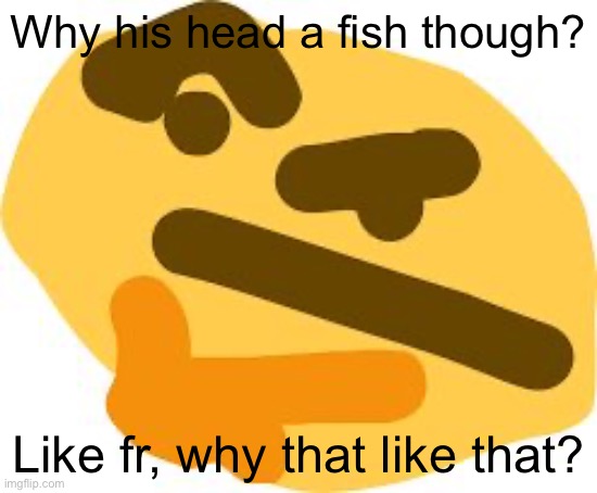 Thonk | Why his head a fish though? Like fr, why that like that? | image tagged in thonk | made w/ Imgflip meme maker