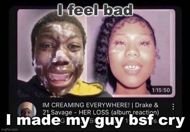 cream | I feel bad; I made my guy bsf cry | image tagged in cream | made w/ Imgflip meme maker