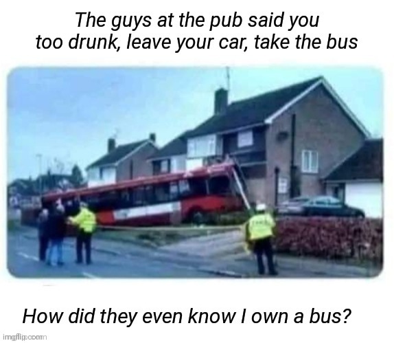 Bus Driver | image tagged in drunk,go home you're drunk,bus driver | made w/ Imgflip meme maker