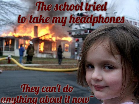 This is acy=tually happening rn, not the burning school though, sadly.. | The school tried to take my headphones; They can't do anything about it now~ | image tagged in memes,disaster girl | made w/ Imgflip meme maker
