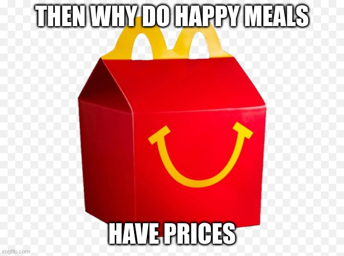 macdonalds happymeal | THEN WHY DO HAPPY MEALS HAVE PRICES | image tagged in macdonalds happymeal | made w/ Imgflip meme maker