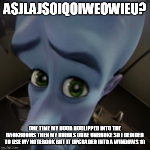 Megamind peeking | ASJLAJSOIQOIWEOWIEU? ONE TIME MY DOOR NOCLIPPED INTO THE BACKROOMS THEN MY RUBIXS CUBE UNBROKE SO I DECIDED TO USE MY NOTEBOOK BUT IT UPGRAD | image tagged in megamind peeking | made w/ Imgflip meme maker