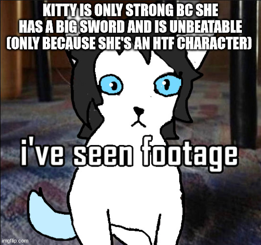 me when i see footage: | KITTY IS ONLY STRONG BC SHE HAS A BIG SWORD AND IS UNBEATABLE (ONLY BECAUSE SHE'S AN HTF CHARACTER) | image tagged in me when i see footage | made w/ Imgflip meme maker