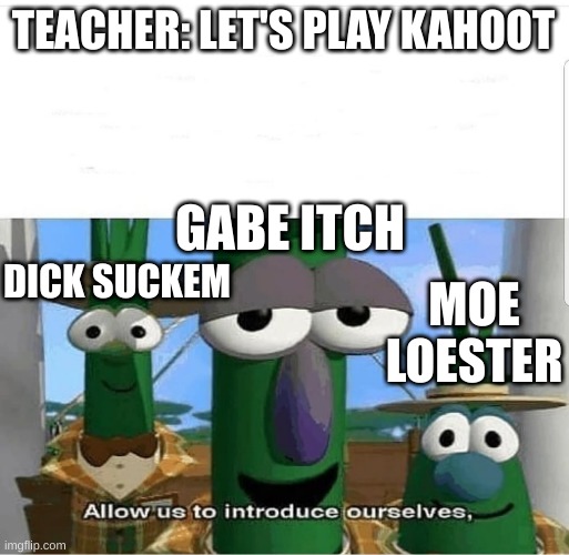 Allow us to introduce ourselves | TEACHER: LET'S PLAY KAHOOT; GABE ITCH; DICK SUCKEM; MOE LOESTER | image tagged in allow us to introduce ourselves | made w/ Imgflip meme maker