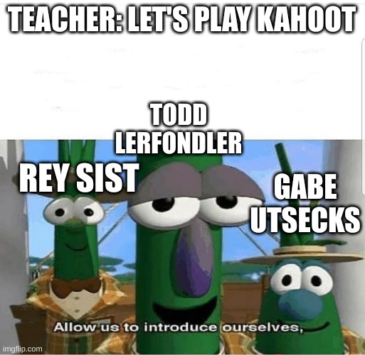 Allow us to introduce ourselves | TEACHER: LET'S PLAY KAHOOT; TODD LERFONDLER; REY SIST; GABE UTSECKS | image tagged in allow us to introduce ourselves | made w/ Imgflip meme maker