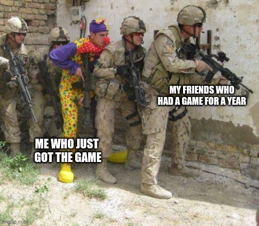 Army clown | MY FRIENDS WHO HAD A GAME FOR A YEAR; ME WHO JUST  GOT THE GAME | image tagged in army clown | made w/ Imgflip meme maker