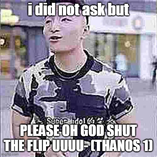 i did not ask but PLEASE OH GOD SHUT THE FLIP UUUU- (THANOS 1) | image tagged in super idol | made w/ Imgflip meme maker