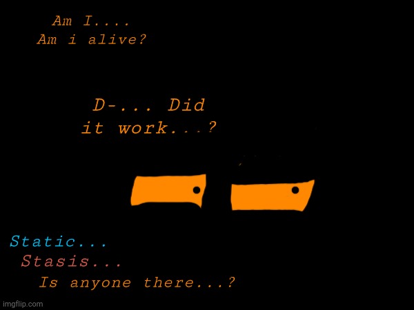 Teaser #2 | Am I.... Am i alive? D-... Did it work...? Static... Stasis... Is anyone there...? | image tagged in j | made w/ Imgflip meme maker