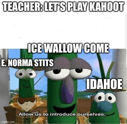 Allow us to introduce ourselves | TEACHER: LET'S PLAY KAHOOT; ICE WALLOW COME; E. NORMA STITS; IDAHOE | image tagged in allow us to introduce ourselves | made w/ Imgflip meme maker