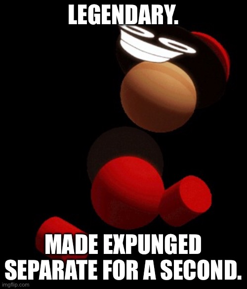 Unfairness. | LEGENDARY. MADE EXPUNGED SEPARATE FOR A SECOND. | image tagged in unfairness | made w/ Imgflip meme maker