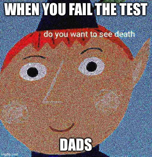 Tru dough | WHEN YOU FAIL THE TEST; DADS | image tagged in do you want to see death | made w/ Imgflip meme maker