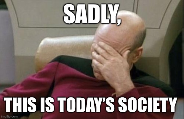 Captain Picard Facepalm Meme | SADLY, THIS IS TODAY’S SOCIETY | image tagged in memes,captain picard facepalm | made w/ Imgflip meme maker