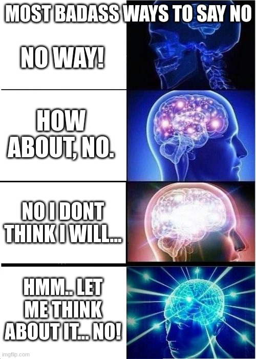 Expanding Brain | MOST BADASS WAYS TO SAY NO; NO WAY! HOW ABOUT, NO. NO I DONT THINK I WILL... HMM.. LET ME THINK ABOUT IT... NO! | image tagged in memes,expanding brain | made w/ Imgflip meme maker