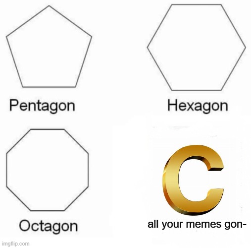 Pentagon Hexagon Octagon Meme | all your memes gon- | image tagged in memes,pentagon hexagon octagon | made w/ Imgflip meme maker