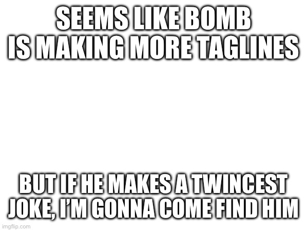 Don’t stretch it bro | SEEMS LIKE BOMB IS MAKING MORE TAGLINES; BUT IF HE MAKES A TWINCEST JOKE, I’M GONNA COME FIND HIM | made w/ Imgflip meme maker