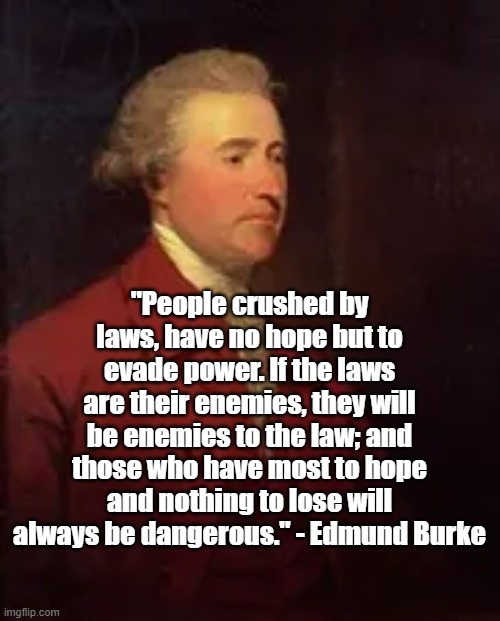 People crushed my laws | "People crushed by laws, have no hope but to evade power. If the laws are their enemies, they will be enemies to the law; and those who have most to hope and nothing to lose will always be dangerous." - Edmund Burke | image tagged in edmund burke,politics,philosophy,law,history | made w/ Imgflip meme maker