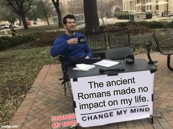 Ancient Romans | The ancient Romans made no impact on my life. CHANGE MY MIND | image tagged in memes,change my mind | made w/ Imgflip meme maker