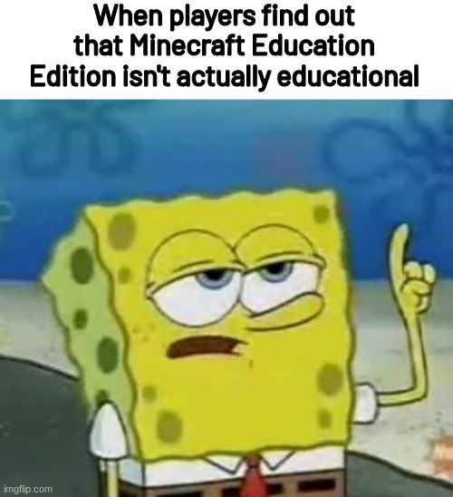 I'll Have You Know Spongebob | When players find out that Minecraft Education Edition isn't actually educational | image tagged in memes,i'll have you know spongebob | made w/ Imgflip meme maker