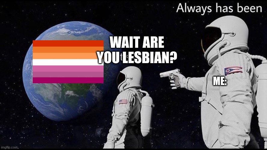 Lesbian Meme |  WAIT ARE YOU LESBIAN? ME: | image tagged in always has been,lesbian,ha gay | made w/ Imgflip meme maker
