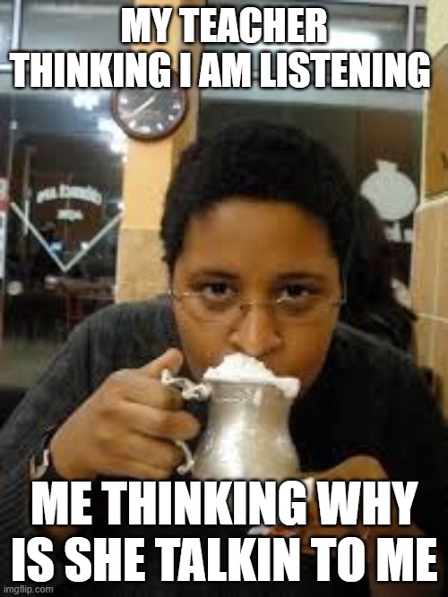 ayranicenadam | MY TEACHER THINKING I AM LISTENING; ME THINKING WHY IS SHE TALKIN TO ME | image tagged in ayranicenadam | made w/ Imgflip meme maker