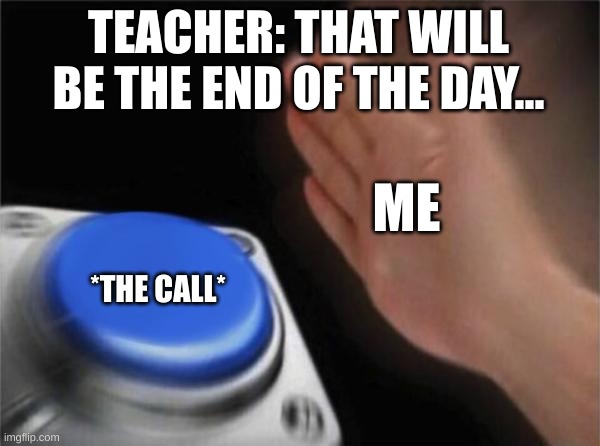 Blank Nut Button | TEACHER: THAT WILL BE THE END OF THE DAY... ME; *THE CALL* | image tagged in memes,blank nut button | made w/ Imgflip meme maker