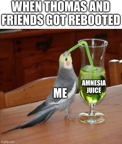 This probably was the whole Thomas fanbase | WHEN THOMAS AND FRIENDS GOT REBOOTED; AMNESIA JUICE; ME | image tagged in bird drinking green juice | made w/ Imgflip meme maker