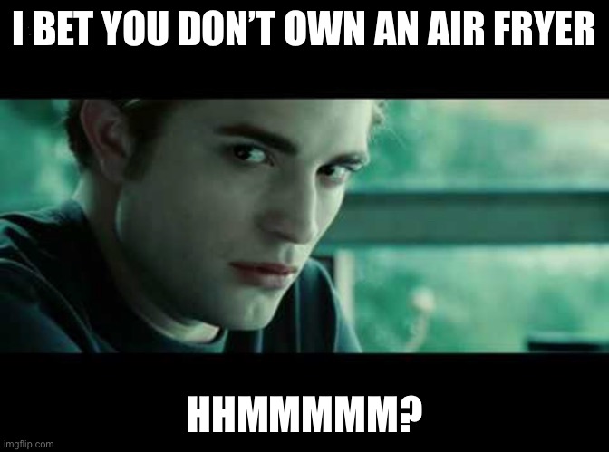 Edward-Cullen-fake-science | I BET YOU DON’T OWN AN AIR FRYER; HHMMMMM? | image tagged in edward-cullen-fake-science | made w/ Imgflip meme maker