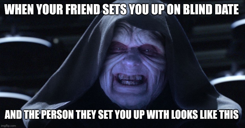Unfortunate blind date | WHEN YOUR FRIEND SETS YOU UP ON BLIND DATE; AND THE PERSON THEY SET YOU UP WITH LOOKS LIKE THIS | image tagged in emperor palpatine | made w/ Imgflip meme maker
