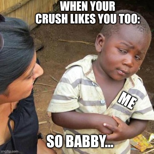 Third World Skeptical Kid Meme | WHEN YOUR CRUSH LIKES YOU TOO:; ME; SO BABBY... | image tagged in memes,third world skeptical kid | made w/ Imgflip meme maker