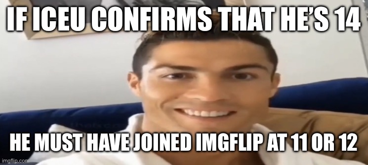 Ronaldo Smile | IF ICEU CONFIRMS THAT HE’S 14; HE MUST HAVE JOINED IMGFLIP AT 11 OR 12 | image tagged in ronaldo smile | made w/ Imgflip meme maker