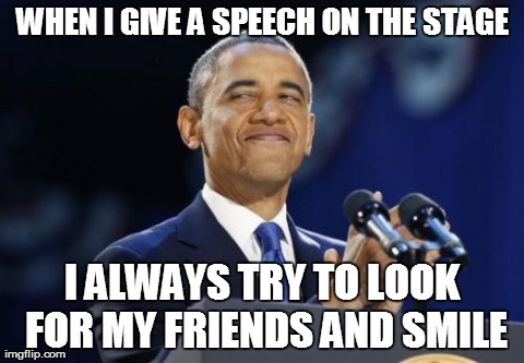 2nd Term Obama Meme | WHEN I GIVE A SPEECH ON THE STAGE I ALWAYS TRY TO LOOK FOR MY FRIENDS AND SMILE | image tagged in memes,2nd term obama | made w/ Imgflip meme maker