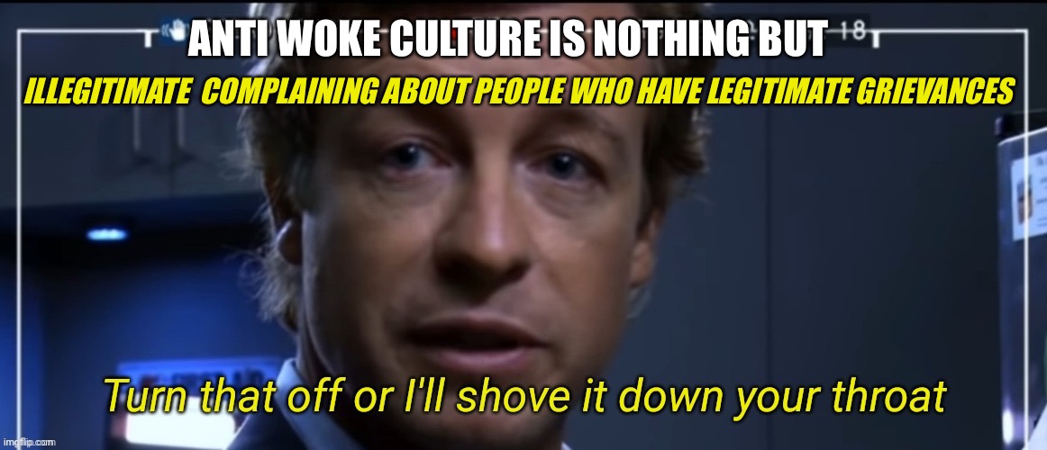 Turn that off or I'll shove it down your throat | ILLEGITIMATE  COMPLAINING ABOUT PEOPLE WHO HAVE LEGITIMATE GRIEVANCES ANTI WOKE CULTURE IS NOTHING BUT | image tagged in turn that off or i'll shove it down your throat | made w/ Imgflip meme maker