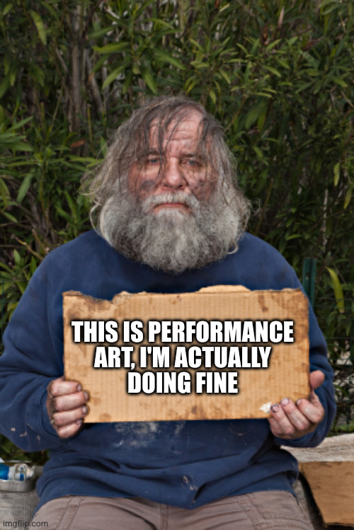 Blak Homeless Sign | THIS IS PERFORMANCE
ART, I'M ACTUALLY
DOING FINE | image tagged in blak homeless sign | made w/ Imgflip meme maker