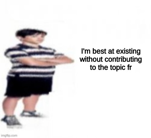 I'm best at existing without contributing to the topic fr | made w/ Imgflip meme maker