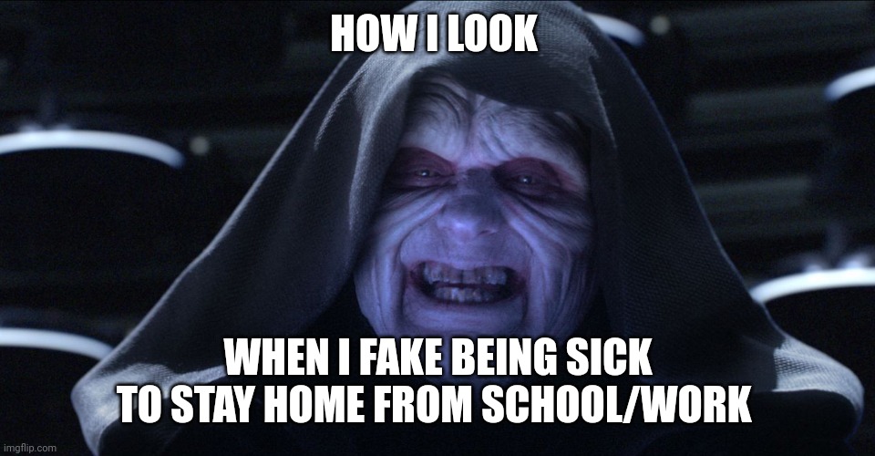 When you take sick but look like a scheming sith Lord | HOW I LOOK; WHEN I FAKE BEING SICK TO STAY HOME FROM SCHOOL/WORK | image tagged in emperor palpatine | made w/ Imgflip meme maker