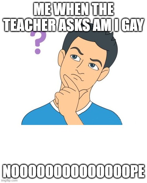 thinking man | ME WHEN THE TEACHER ASKS AM I GAY; NOOOOOOOOOOOOOOPE | image tagged in thinking man | made w/ Imgflip meme maker