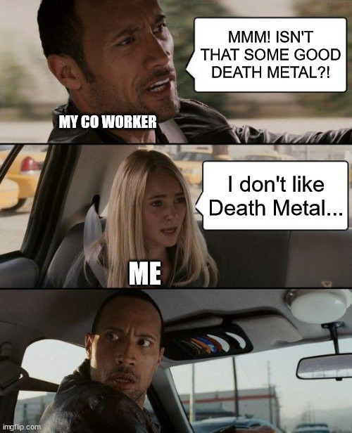 Why is it everytime I say I don't like something everyone looks at me like... | MMM! ISN'T THAT SOME GOOD DEATH METAL?! MY CO WORKER; I don't like Death Metal... ME | image tagged in memes,the rock driving,death metal,dislike,help,work | made w/ Imgflip meme maker