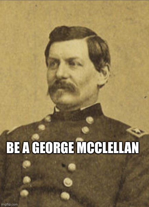 BE A GEORGE MCCLELLAN | made w/ Imgflip meme maker