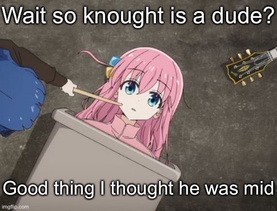 bocchi | Wait so knought is a dude? Good thing I thought he was mid | image tagged in bocchi | made w/ Imgflip meme maker