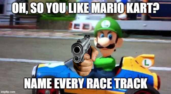 Go ahead | OH, SO YOU LIKE MARIO KART? NAME EVERY RACE TRACK | image tagged in luigi death stare,super mario,mario kart,oh ao you re an x name every y,mario kart 8,oh wow are you actually reading these tags | made w/ Imgflip meme maker