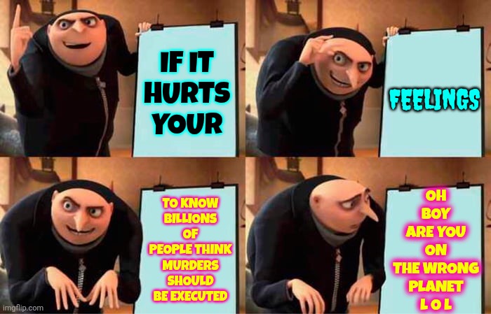 You're On The Wrong Planet | OH BOY ARE YOU ON THE WRONG PLANET
L O L; IF IT
HURTS
YOUR; FEELINGS; TO KNOW BILLIONS OF PEOPLE THINK MURDERS SHOULD BE EXECUTED | image tagged in memes,gru's plan,eye for an eye,justice,execution,some people just need to die | made w/ Imgflip meme maker