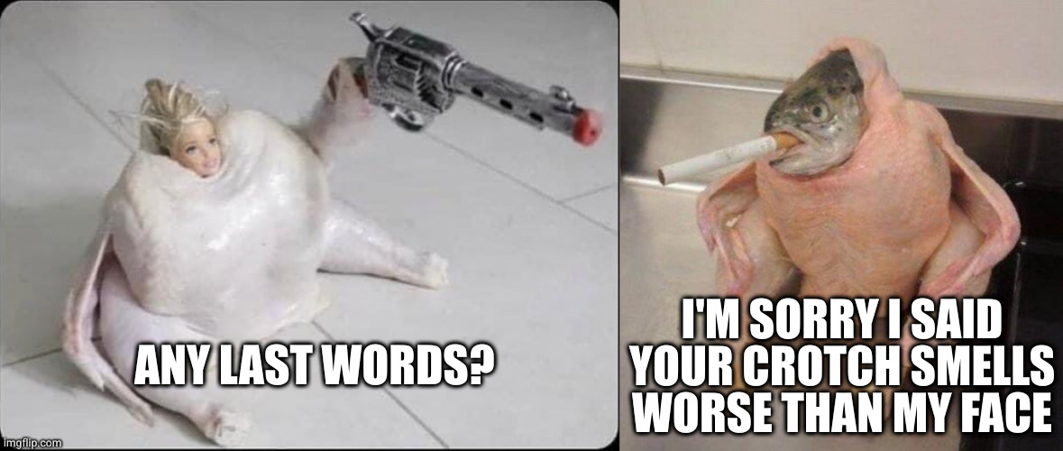 Well it does | I'M SORRY I SAID YOUR CROTCH SMELLS WORSE THAN MY FACE; ANY LAST WORDS? | image tagged in barbie,smoking fish chicken | made w/ Imgflip meme maker