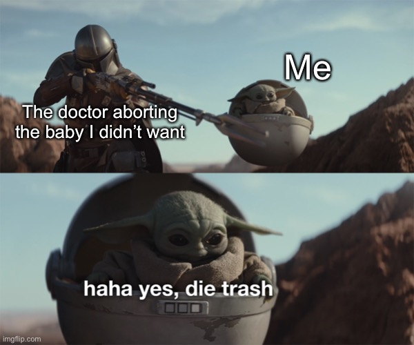 baby yoda die trash | Me; The doctor aborting the baby I didn’t want | image tagged in baby yoda die trash | made w/ Imgflip meme maker