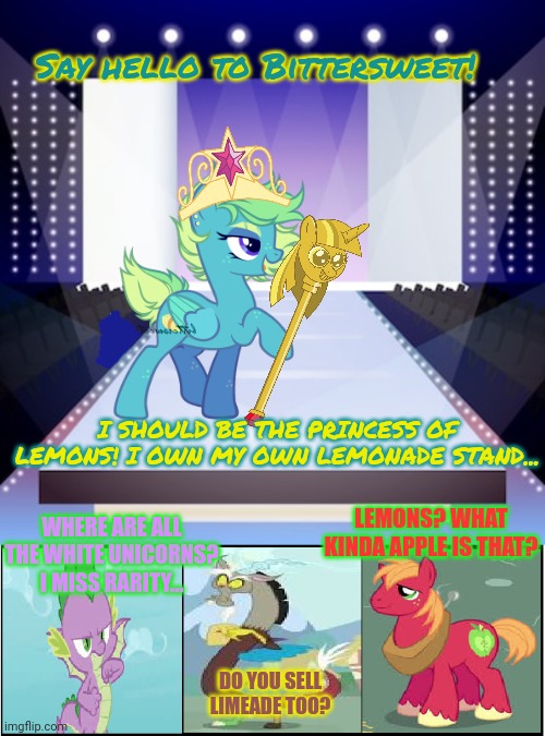 Princess tryouts | Say hello to Bittersweet! I SHOULD BE THE PRINCESS OF LEMONS! I OWN MY OWN LEMONADE STAND... LEMONS? WHAT KINDA APPLE IS THAT? WHERE ARE ALL THE WHITE UNICORNS? I MISS RARITY... DO YOU SELL LIMEADE TOO? | image tagged in princess,mlp,bittersweet,ponies | made w/ Imgflip meme maker