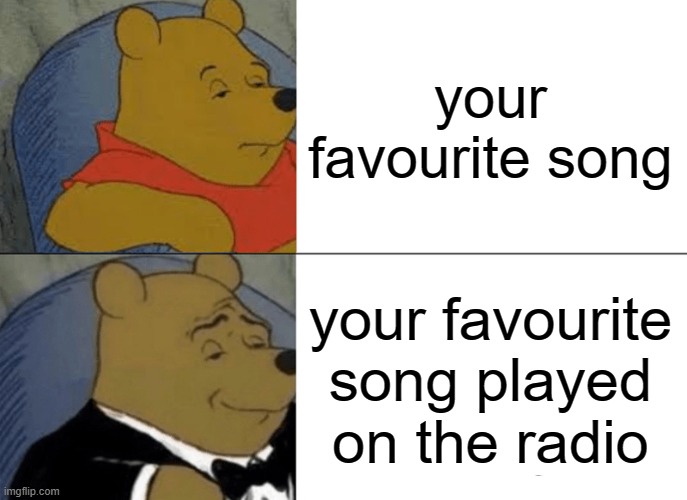 It hits different on the radio ngl | your favourite song; your favourite song played on the radio | image tagged in memes,tuxedo winnie the pooh,relatable,funny,true,funny memes | made w/ Imgflip meme maker