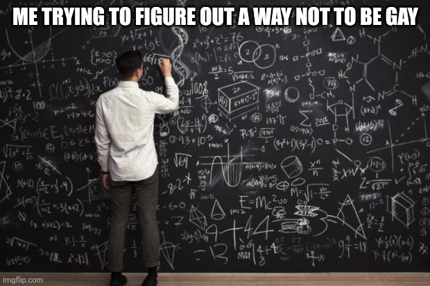 Math | ME TRYING TO FIGURE OUT A WAY NOT TO BE GAY | image tagged in math | made w/ Imgflip meme maker